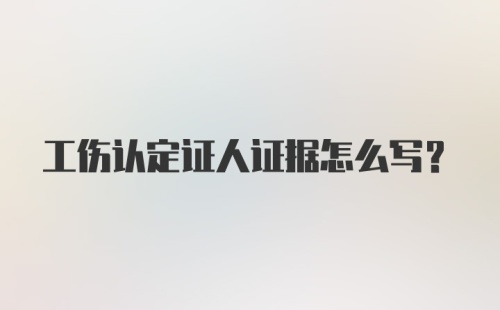 工伤认定证人证据怎么写？