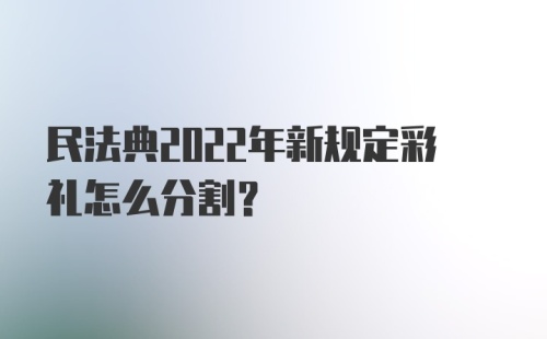 民法典2022年新规定彩礼怎么分割？