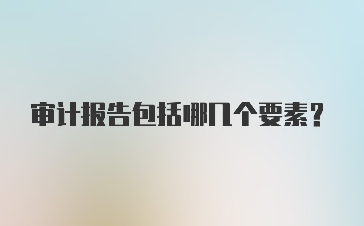 审计报告包括哪几个要素？