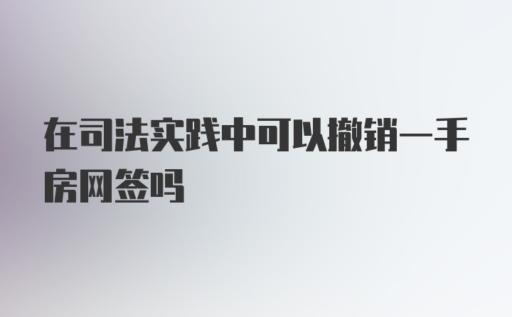 在司法实践中可以撤销一手房网签吗