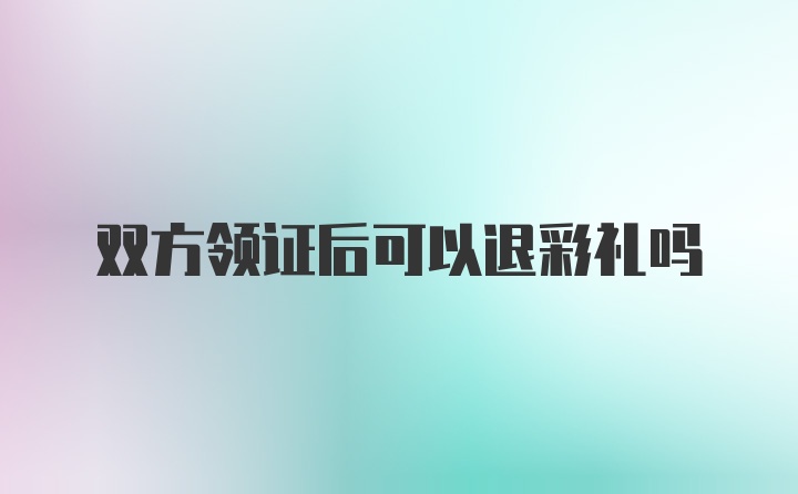 双方领证后可以退彩礼吗