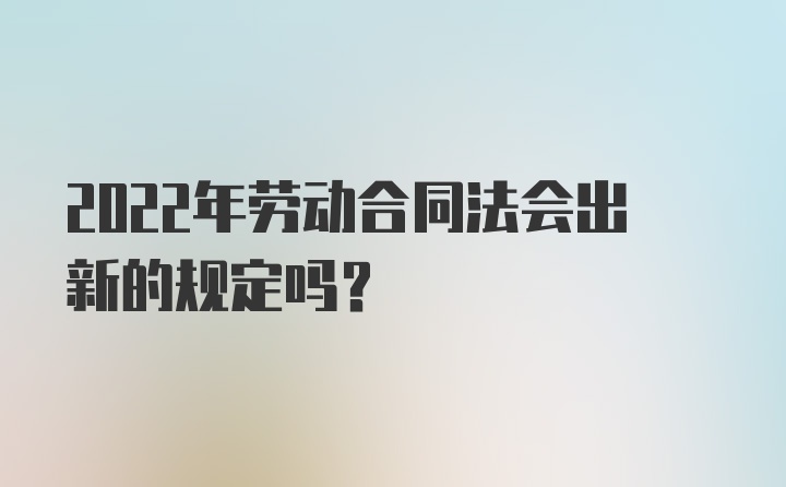 2022年劳动合同法会出新的规定吗？