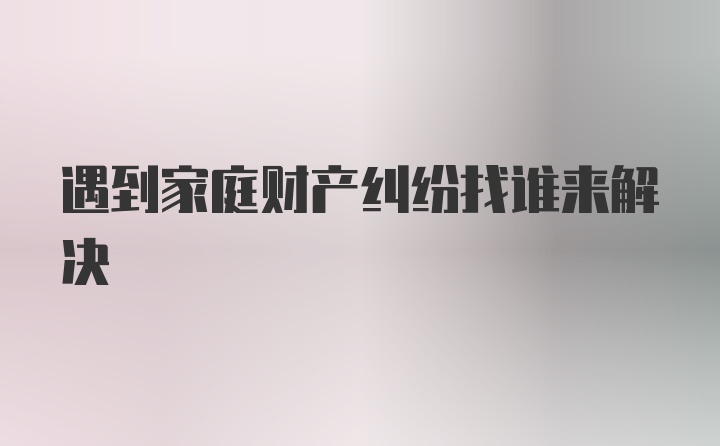 遇到家庭财产纠纷找谁来解决