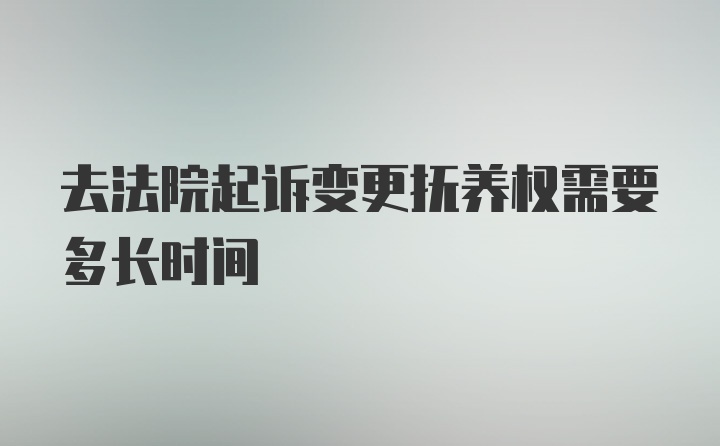 去法院起诉变更抚养权需要多长时间