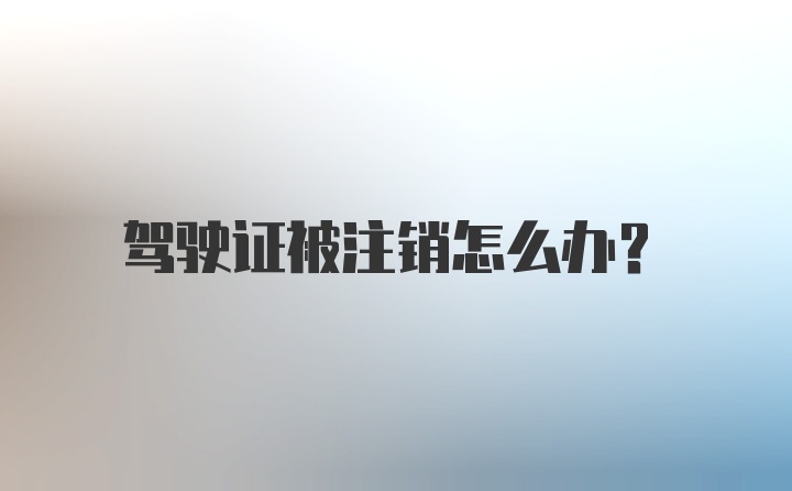 驾驶证被注销怎么办？