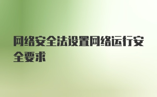 网络安全法设置网络运行安全要求