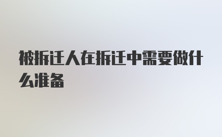 被拆迁人在拆迁中需要做什么准备