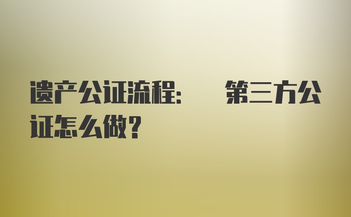 遗产公证流程: 第三方公证怎么做?