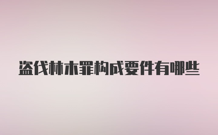 盗伐林木罪构成要件有哪些