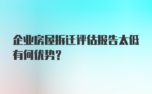 企业房屋拆迁评估报告太低有何优势？