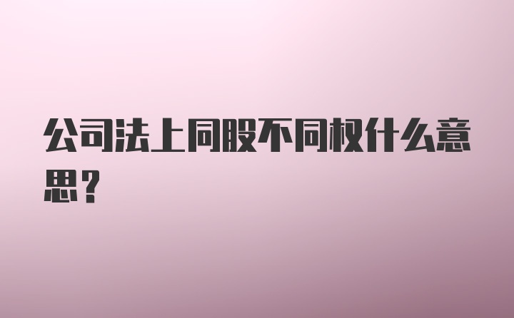 公司法上同股不同权什么意思？