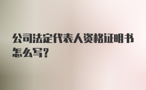 公司法定代表人资格证明书怎么写？