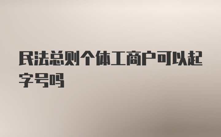 民法总则个体工商户可以起字号吗