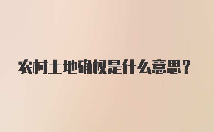 农村土地确权是什么意思？