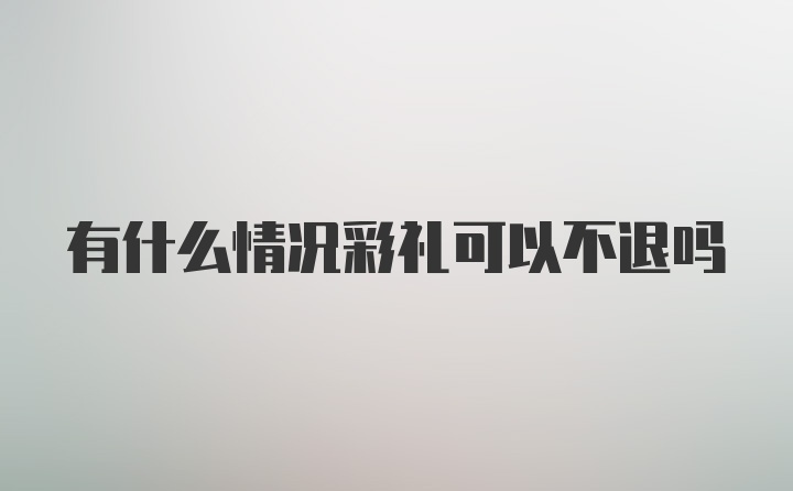 有什么情况彩礼可以不退吗