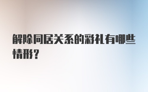 解除同居关系的彩礼有哪些情形？