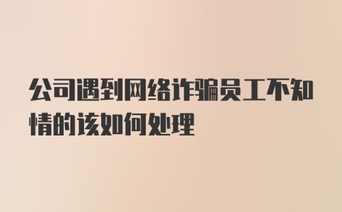 公司遇到网络诈骗员工不知情的该如何处理