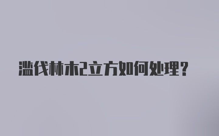 滥伐林木2立方如何处理?