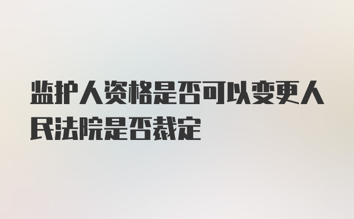 监护人资格是否可以变更人民法院是否裁定