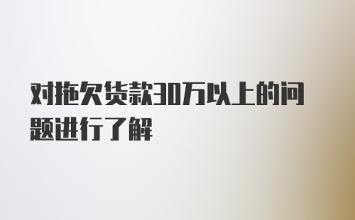 对拖欠货款30万以上的问题进行了解