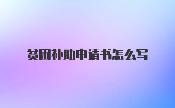 贫困补助申请书怎么写