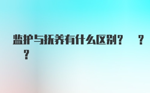 监护与抚养有什么区别? ? ?