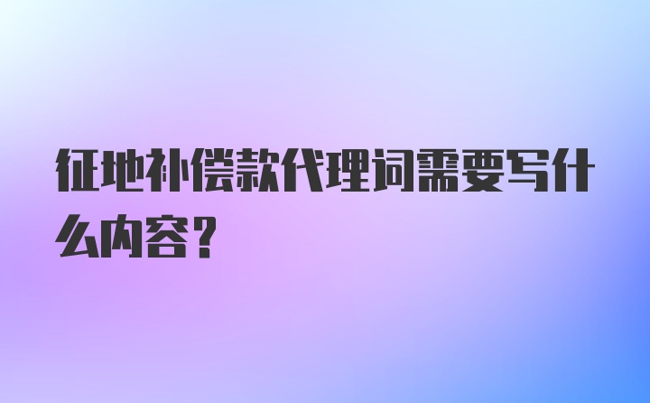 征地补偿款代理词需要写什么内容?