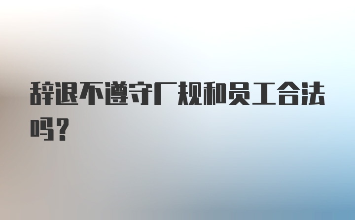 辞退不遵守厂规和员工合法吗？