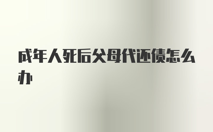 成年人死后父母代还债怎么办