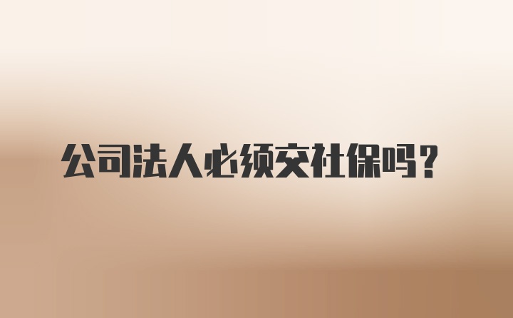 公司法人必须交社保吗？