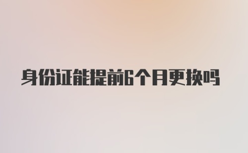 身份证能提前6个月更换吗