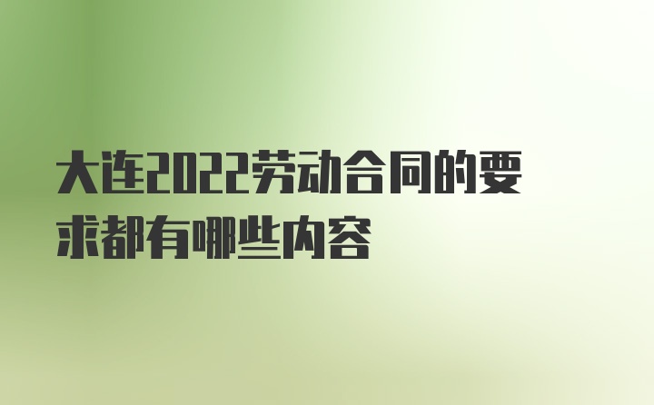 大连2022劳动合同的要求都有哪些内容