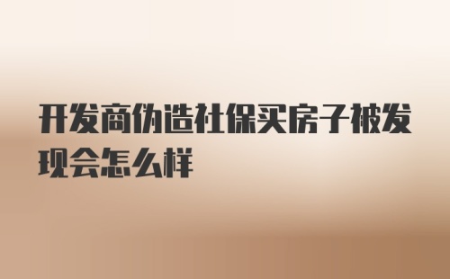 开发商伪造社保买房子被发现会怎么样