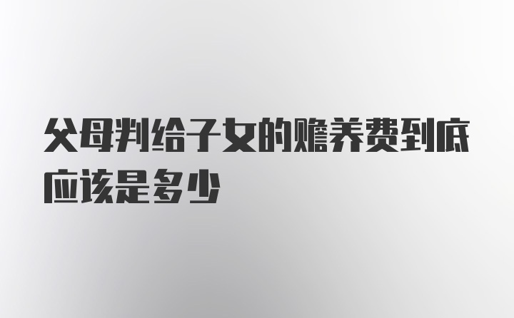 父母判给子女的赡养费到底应该是多少