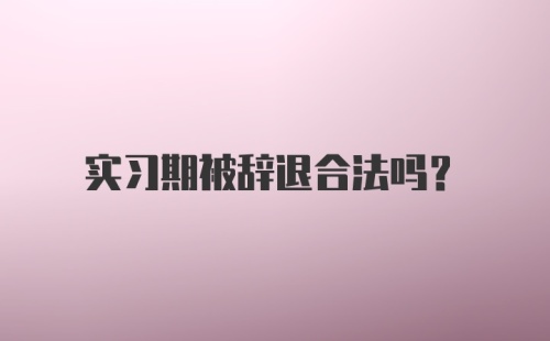 实习期被辞退合法吗？