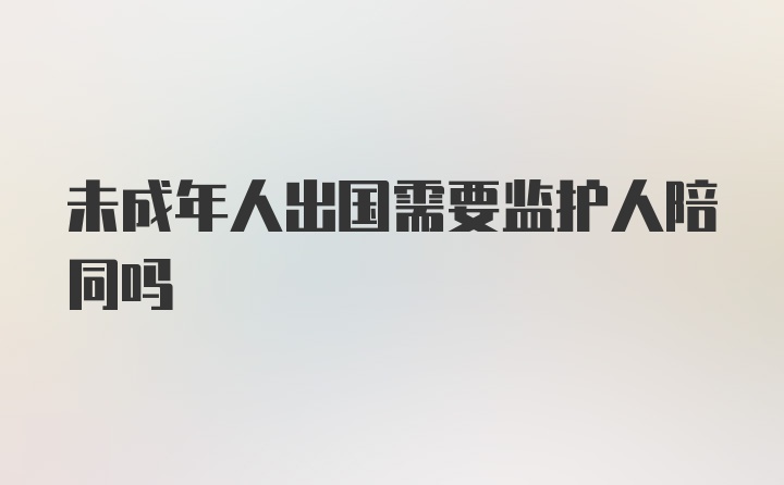 未成年人出国需要监护人陪同吗