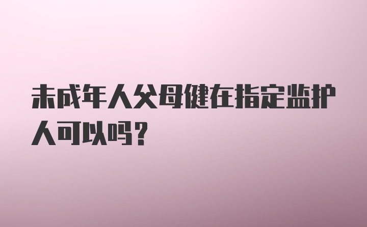 未成年人父母健在指定监护人可以吗?