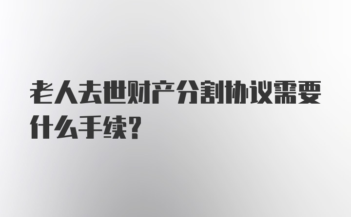 老人去世财产分割协议需要什么手续？