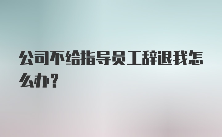 公司不给指导员工辞退我怎么办？