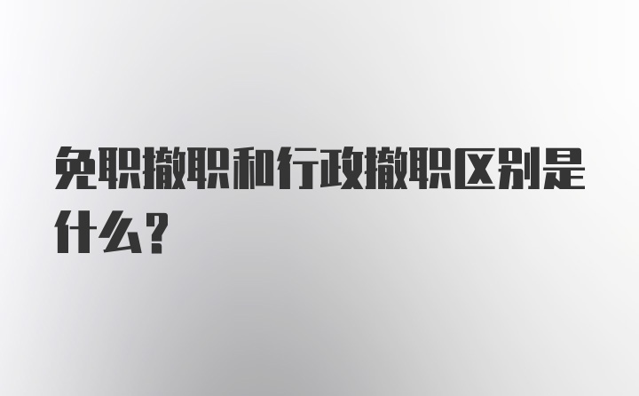 免职撤职和行政撤职区别是什么？