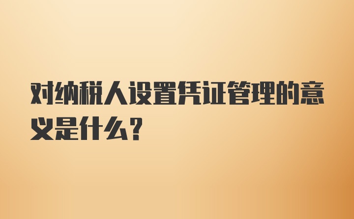 对纳税人设置凭证管理的意义是什么？