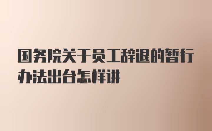 国务院关于员工辞退的暂行办法出台怎样讲