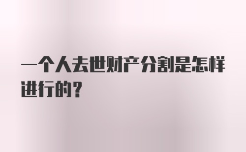 一个人去世财产分割是怎样进行的？