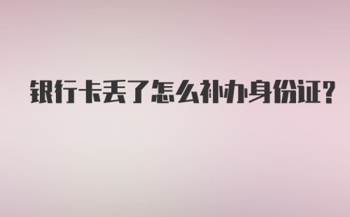 银行卡丢了怎么补办身份证？