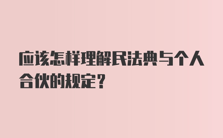 应该怎样理解民法典与个人合伙的规定？