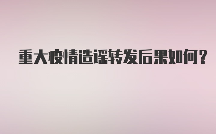 重大疫情造谣转发后果如何？