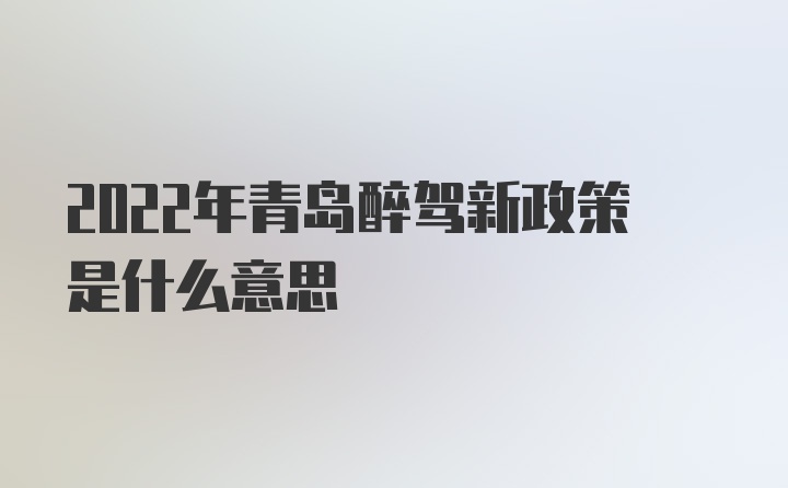 2022年青岛醉驾新政策是什么意思