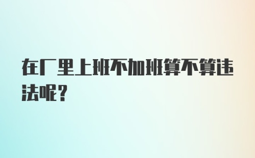 在厂里上班不加班算不算违法呢？