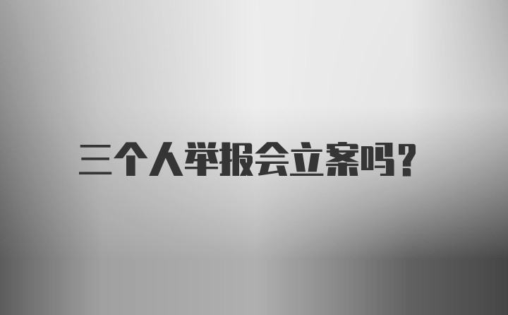 三个人举报会立案吗?