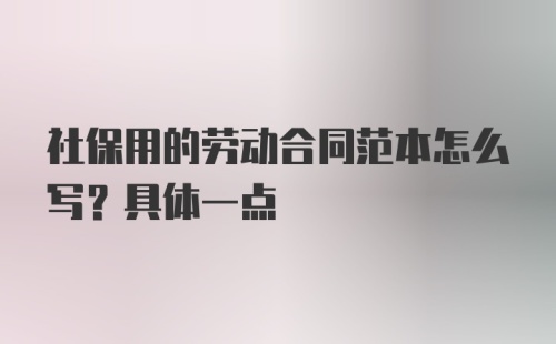 社保用的劳动合同范本怎么写？具体一点